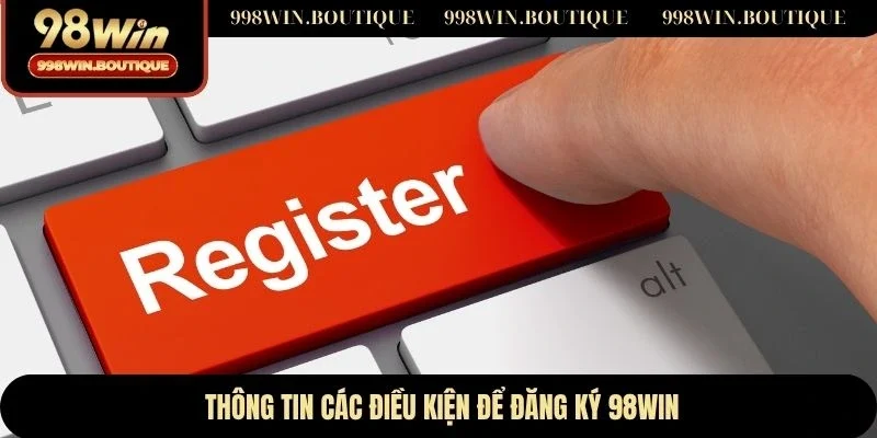 Thông tin các điều kiện để đăng ký 98WIN